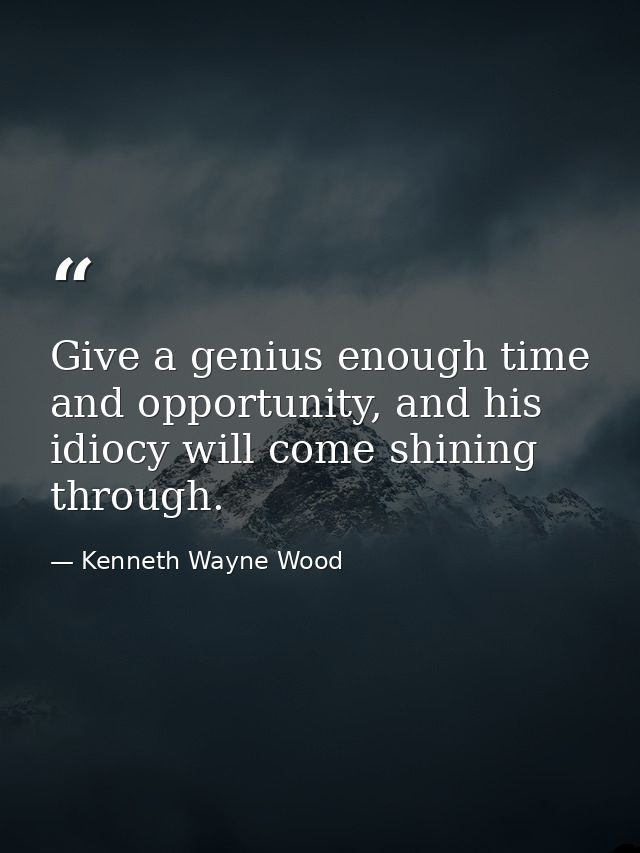 Give a genius enough time and opportunity, and his idiocy will come shining through. — Kenneth Wayne Wood