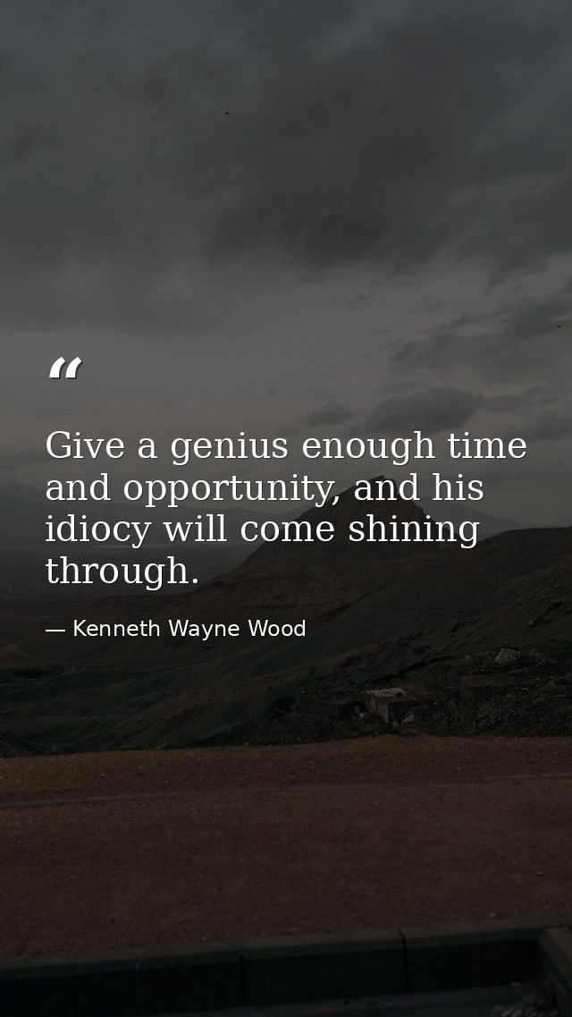 Give a genius enough time and opportunity, and his idiocy will come shining through. — Kenneth Wayne Wood