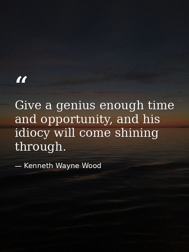 Give a genius enough time and opportunity, and his idiocy will come shining through. — Kenneth Wayne Wood