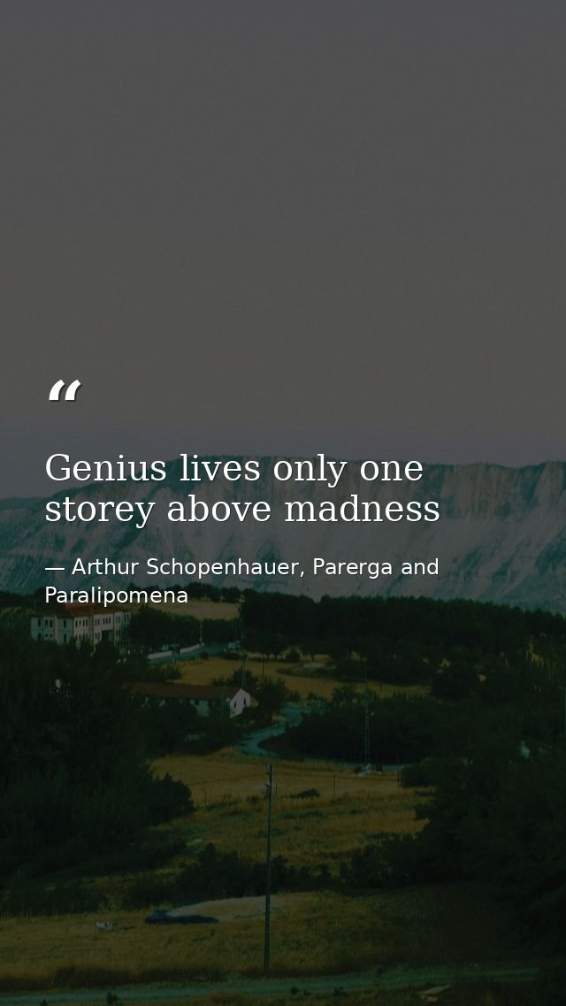Genius lives only one storey above madness — Arthur Schopenhauer, Parerga and Paralipomena