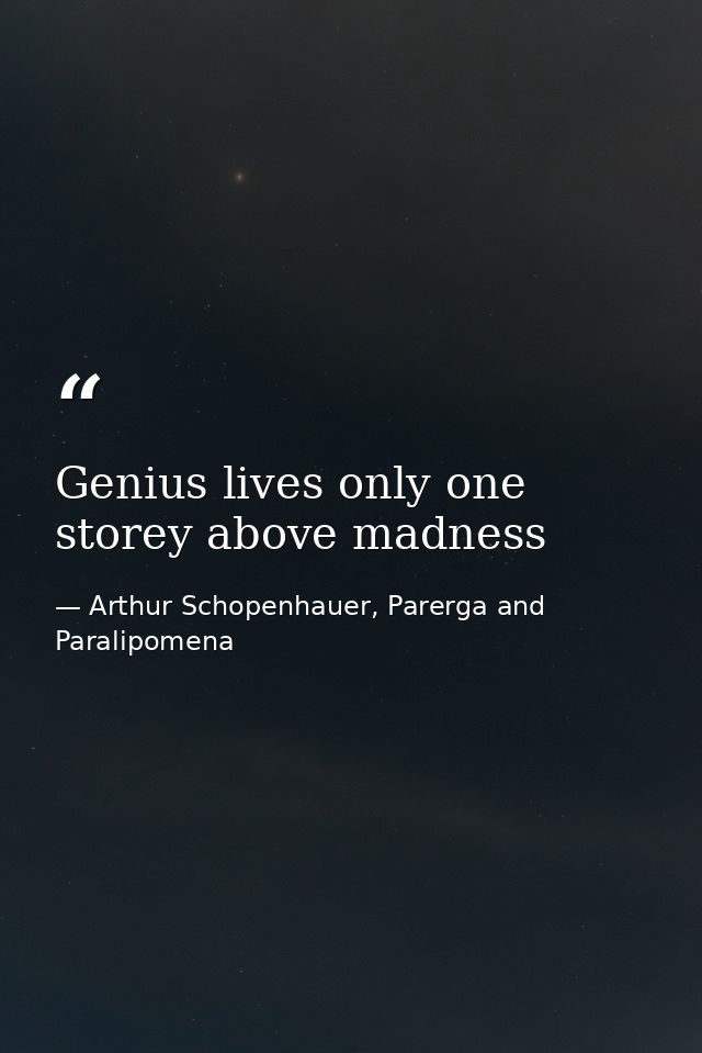 Genius lives only one storey above madness — Arthur Schopenhauer, Parerga and Paralipomena