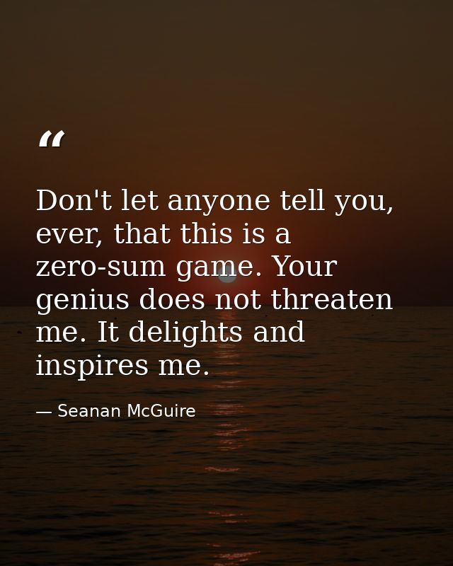 Don't let anyone tell you, ever, that this is a zero-sum game. Your genius does not threaten me. It delights and inspire — Seanan McGuire