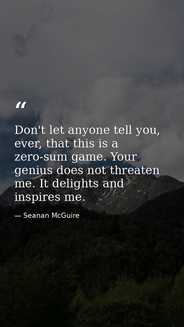 Don't let anyone tell you, ever, that this is a zero-sum game. Your genius does not threaten me. It delights and inspire — Seanan McGuire