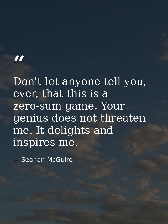 Don't let anyone tell you, ever, that this is a zero-sum game. Your genius does not threaten me. It delights and inspire — Seanan McGuire