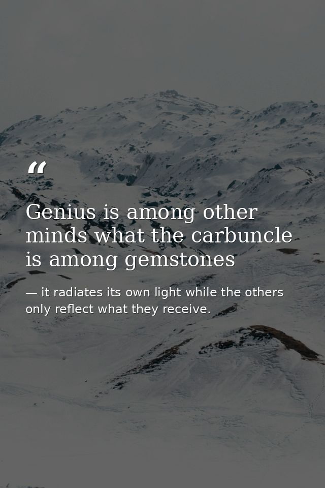 Genius is among other minds what the carbuncle is among gemstones — it radiates its own light while the others only reflect what they receive.
