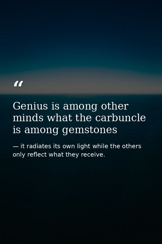Genius is among other minds what the carbuncle is among gemstones — it radiates its own light while the others only reflect what they receive.