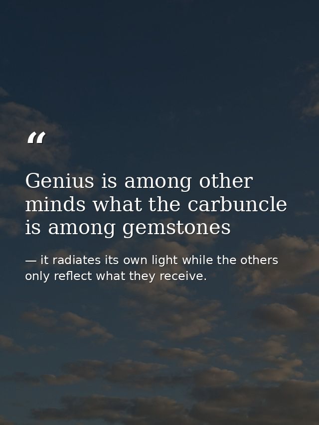 Genius is among other minds what the carbuncle is among gemstones — it radiates its own light while the others only reflect what they receive.