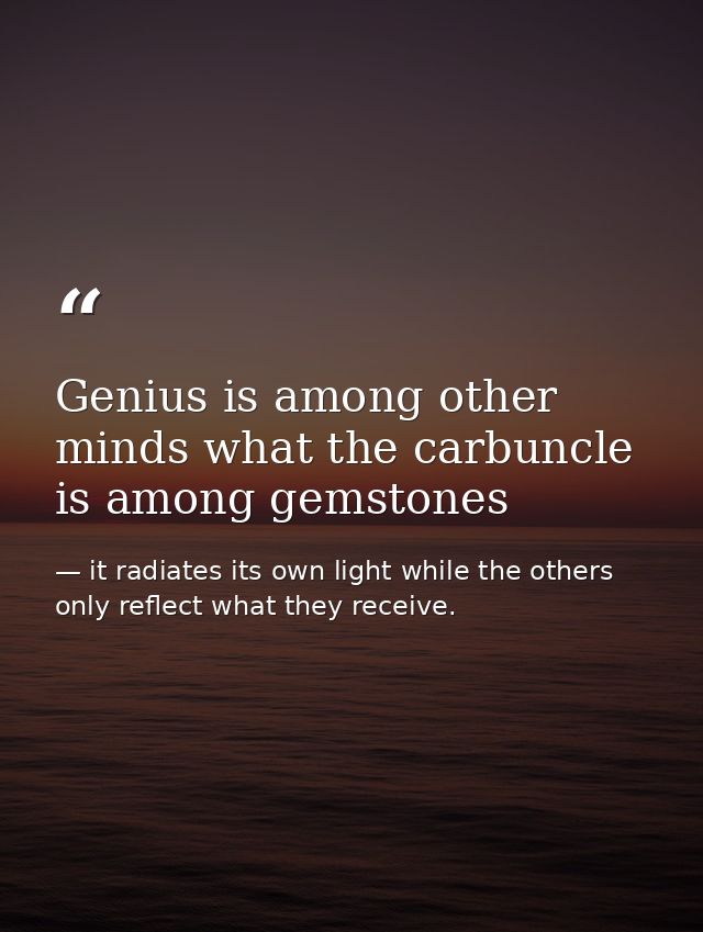 Genius is among other minds what the carbuncle is among gemstones — it radiates its own light while the others only reflect what they receive.