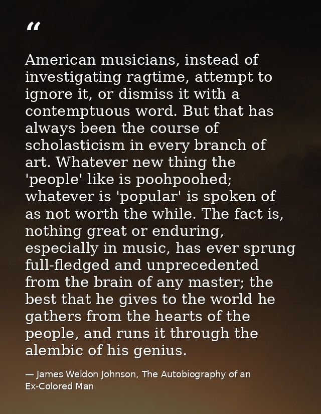 American musicians, instead of investigating ragtime, attempt to ignore it, or dismiss it with a contemptuous word. But  — James Weldon Johnson, The Autobiography of an Ex-Colored Man