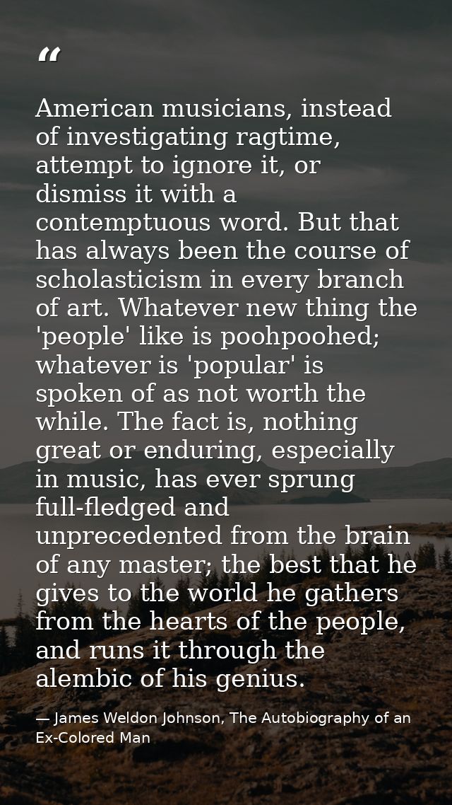 American musicians, instead of investigating ragtime, attempt to ignore it, or dismiss it with a contemptuous word. But  — James Weldon Johnson, The Autobiography of an Ex-Colored Man