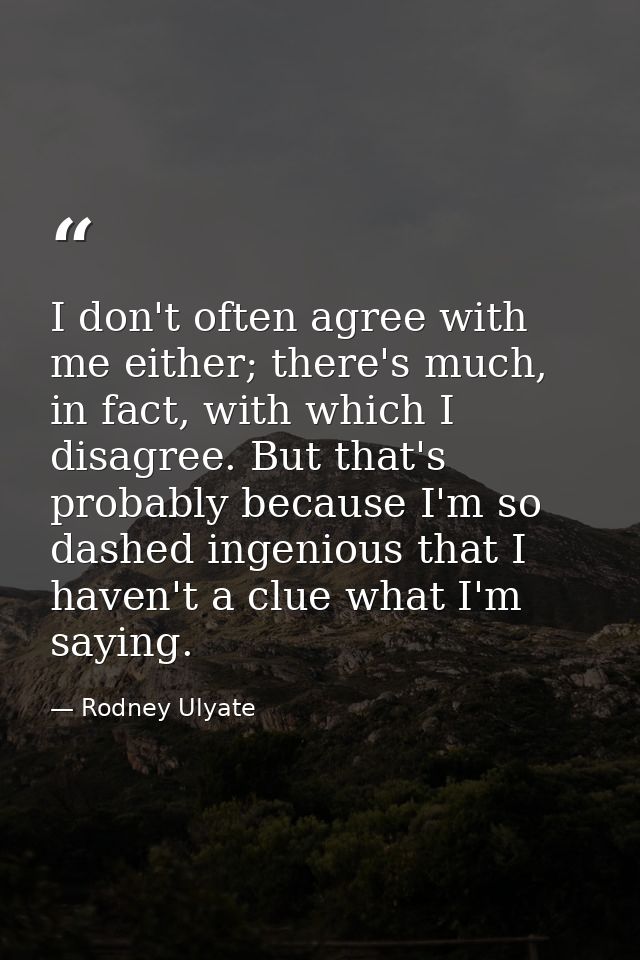 I don't often agree with me either; there's much, in fact, with which I disagree. But that's probably because I'm so das — Rodney Ulyate