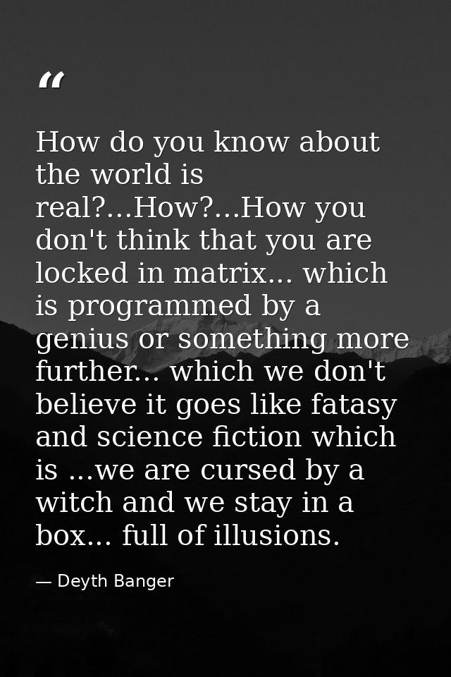How do you know about the world is real?...How?...How you don't think that you are locked in matrix... which is programm — Deyth Banger