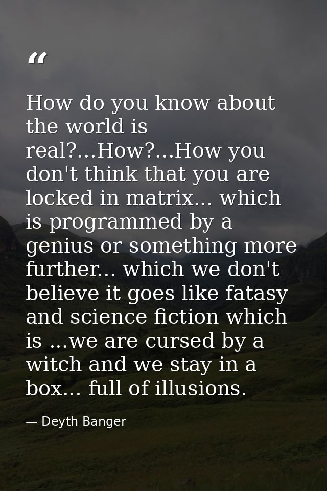 How do you know about the world is real?...How?...How you don't think that you are locked in matrix... which is programm — Deyth Banger