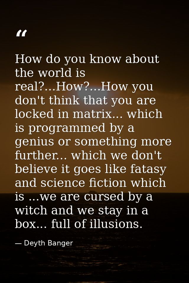 How do you know about the world is real?...How?...How you don't think that you are locked in matrix... which is programm — Deyth Banger