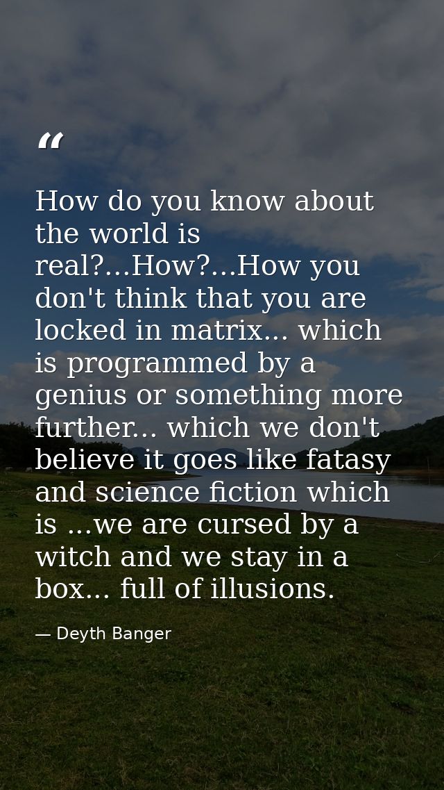 How do you know about the world is real?...How?...How you don't think that you are locked in matrix... which is programm — Deyth Banger
