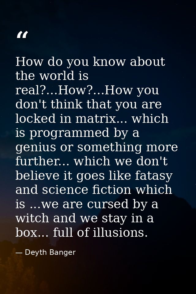 How do you know about the world is real?...How?...How you don't think that you are locked in matrix... which is programm — Deyth Banger