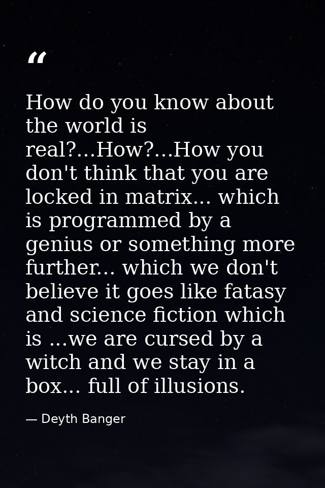 How do you know about the world is real?...How?...How you don't think that you are locked in matrix... which is programm — Deyth Banger