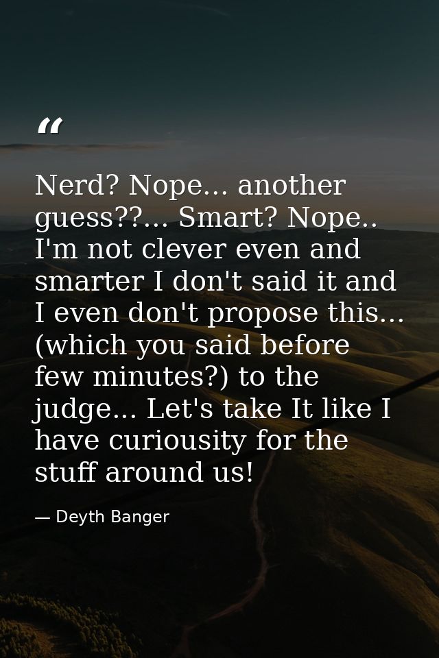 Nerd? Nope... another guess??... Smart? Nope.. I'm not clever even and smarter I don't said it and I even don't propose  — Deyth Banger