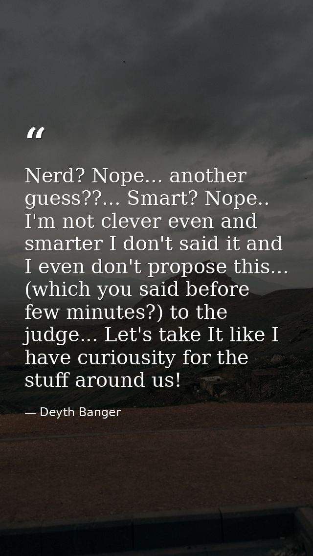 Nerd? Nope... another guess??... Smart? Nope.. I'm not clever even and smarter I don't said it and I even don't propose  — Deyth Banger