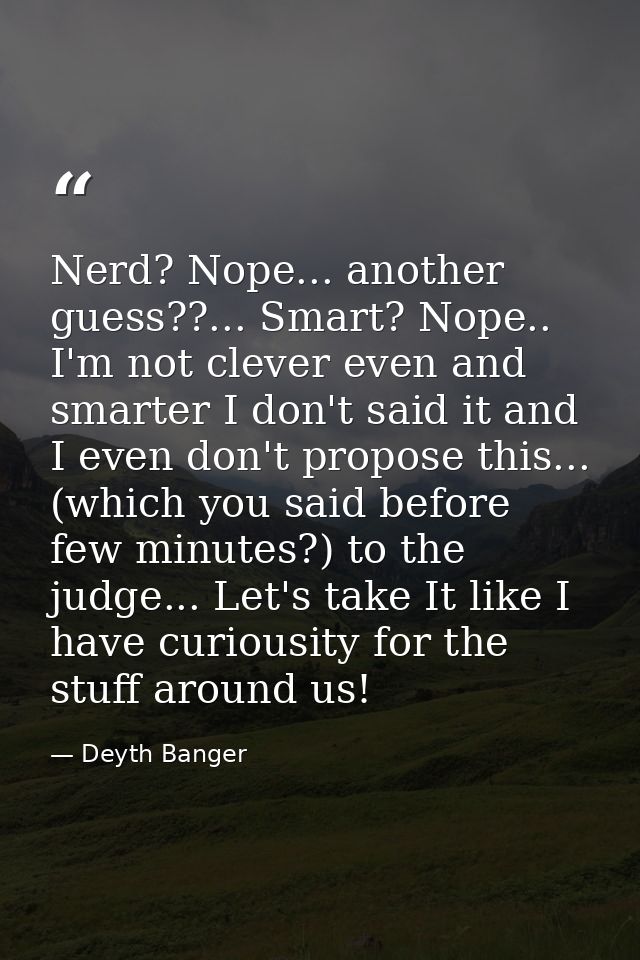 Nerd? Nope... another guess??... Smart? Nope.. I'm not clever even and smarter I don't said it and I even don't propose  — Deyth Banger