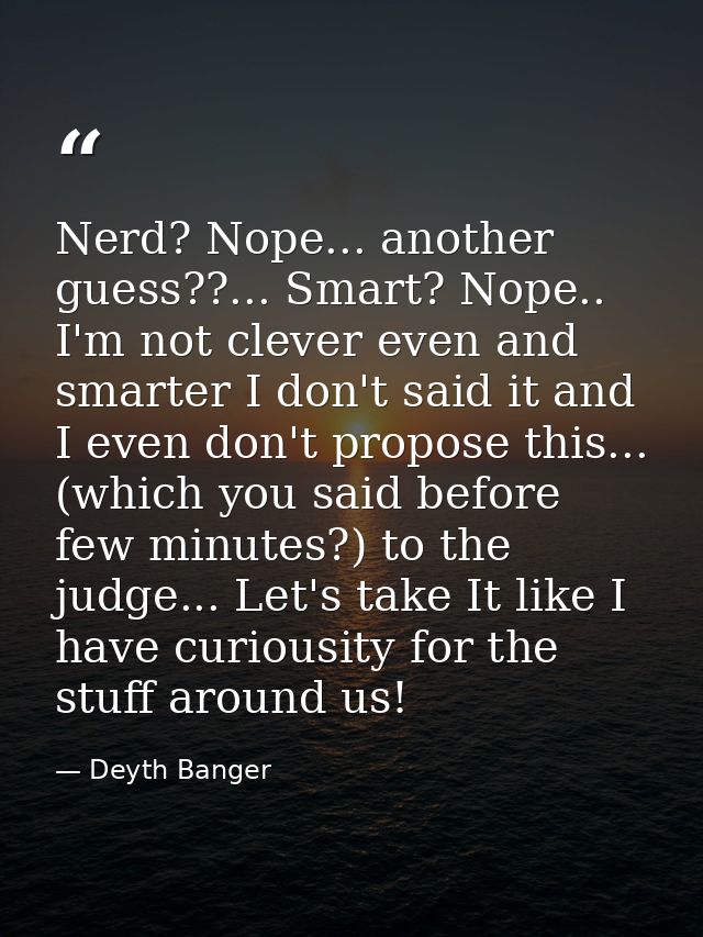 Nerd? Nope... another guess??... Smart? Nope.. I'm not clever even and smarter I don't said it and I even don't propose  — Deyth Banger