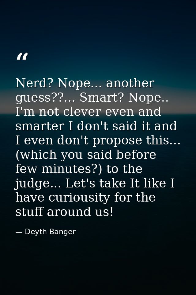 Nerd? Nope... another guess??... Smart? Nope.. I'm not clever even and smarter I don't said it and I even don't propose  — Deyth Banger