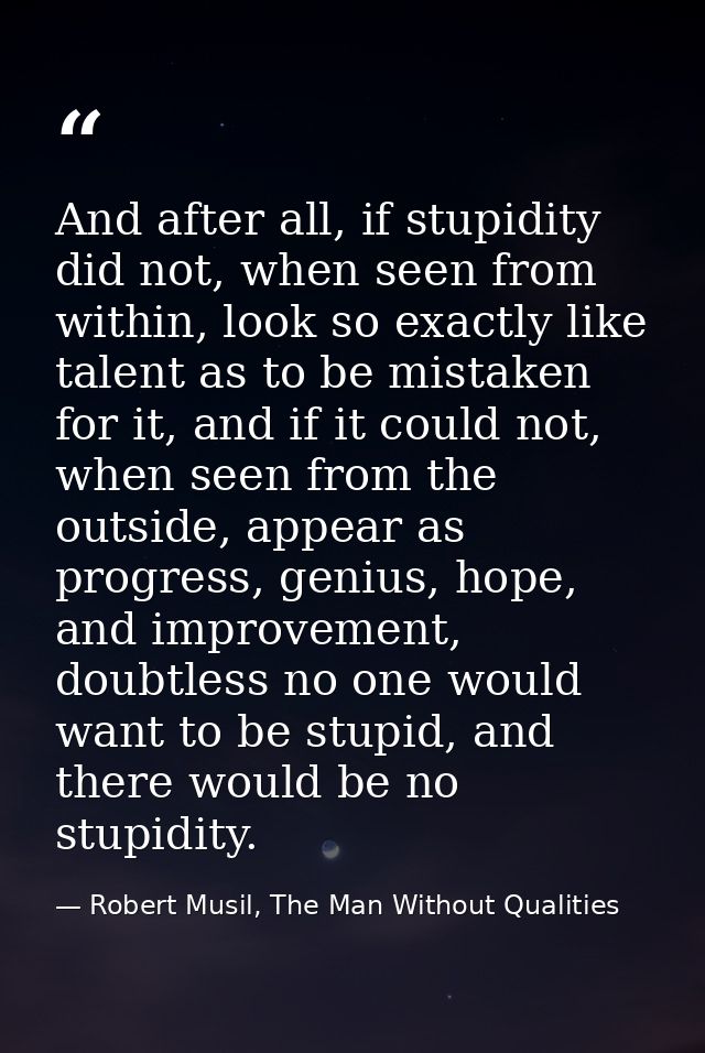 And after all, if stupidity did not, when seen from within, look so exactly like talent as to be mistaken for it, and if — Robert Musil, The Man Without Qualities