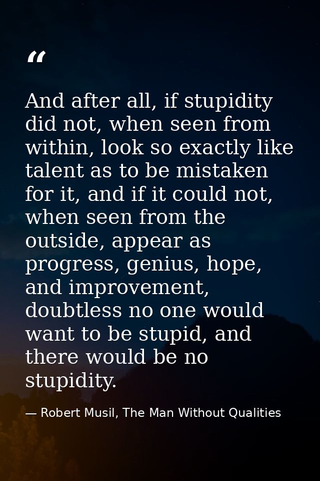 And after all, if stupidity did not, when seen from within, look so exactly like talent as to be mistaken for it, and if — Robert Musil, The Man Without Qualities