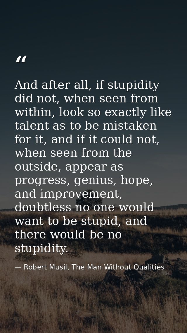 And after all, if stupidity did not, when seen from within, look so exactly like talent as to be mistaken for it, and if — Robert Musil, The Man Without Qualities