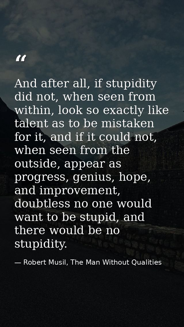 And after all, if stupidity did not, when seen from within, look so exactly like talent as to be mistaken for it, and if — Robert Musil, The Man Without Qualities