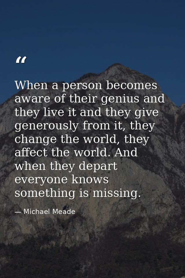 When a person becomes aware of their genius and they live it and they give generously from it, they change the world, th — Michael Meade