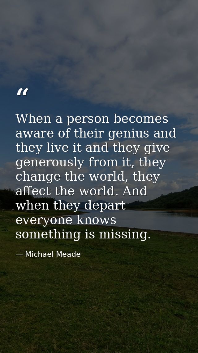 When a person becomes aware of their genius and they live it and they give generously from it, they change the world, th — Michael Meade