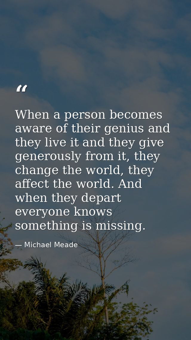 When a person becomes aware of their genius and they live it and they give generously from it, they change the world, th — Michael Meade