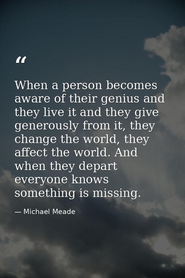 When a person becomes aware of their genius and they live it and they give generously from it, they change the world, th — Michael Meade