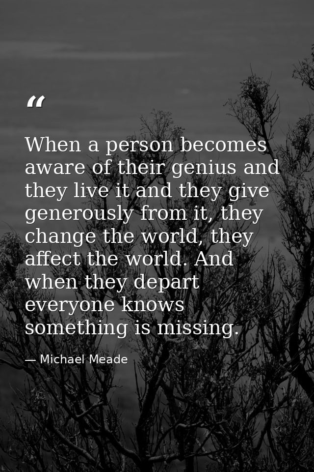 When a person becomes aware of their genius and they live it and they give generously from it, they change the world, th — Michael Meade