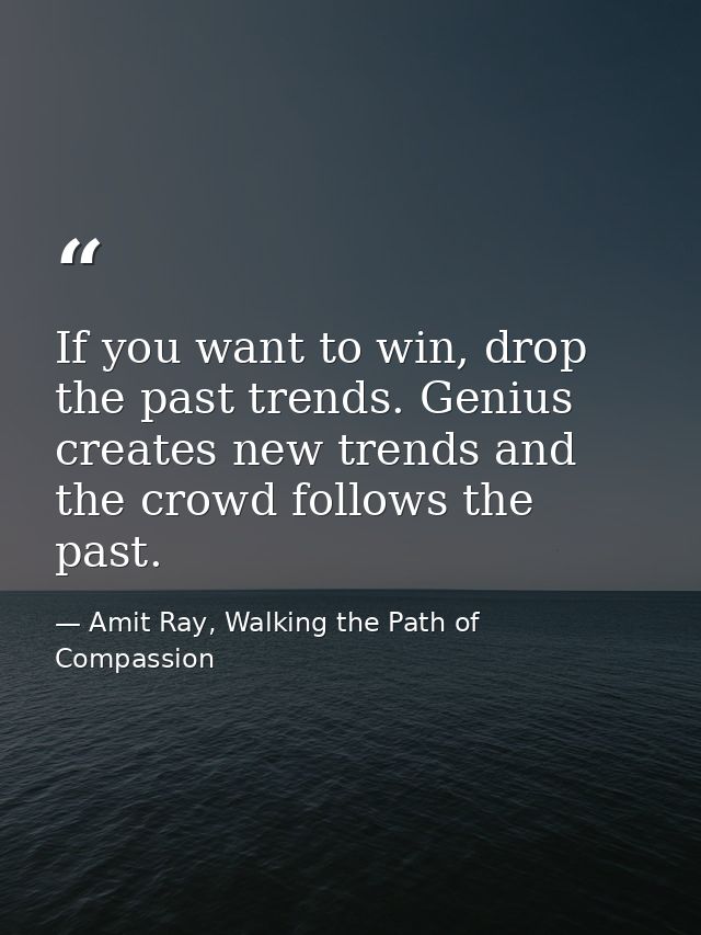 If you want to win, drop the past trends. Genius creates new trends and the crowd follows the past. — Amit Ray, Walking the Path of Compassion