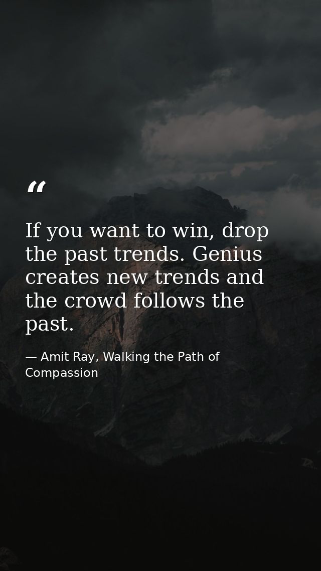 If you want to win, drop the past trends. Genius creates new trends and the crowd follows the past. — Amit Ray, Walking the Path of Compassion