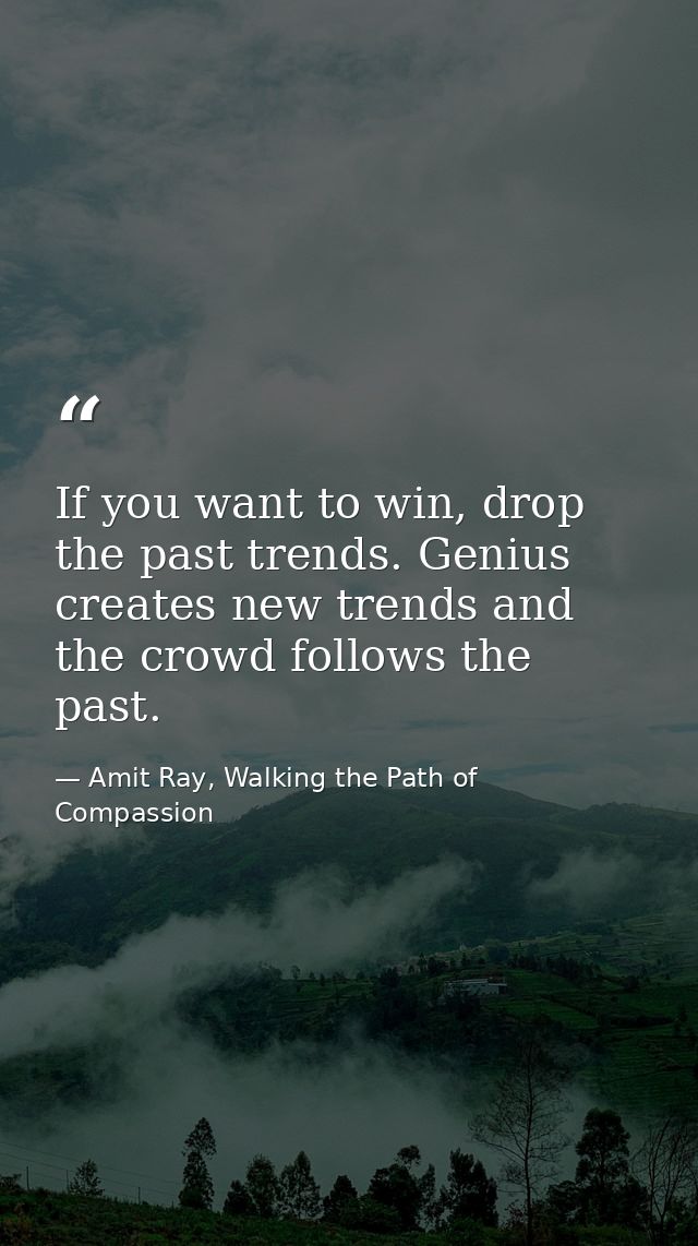 If you want to win, drop the past trends. Genius creates new trends and the crowd follows the past. — Amit Ray, Walking the Path of Compassion