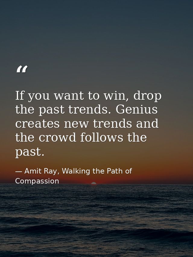 If you want to win, drop the past trends. Genius creates new trends and the crowd follows the past. — Amit Ray, Walking the Path of Compassion