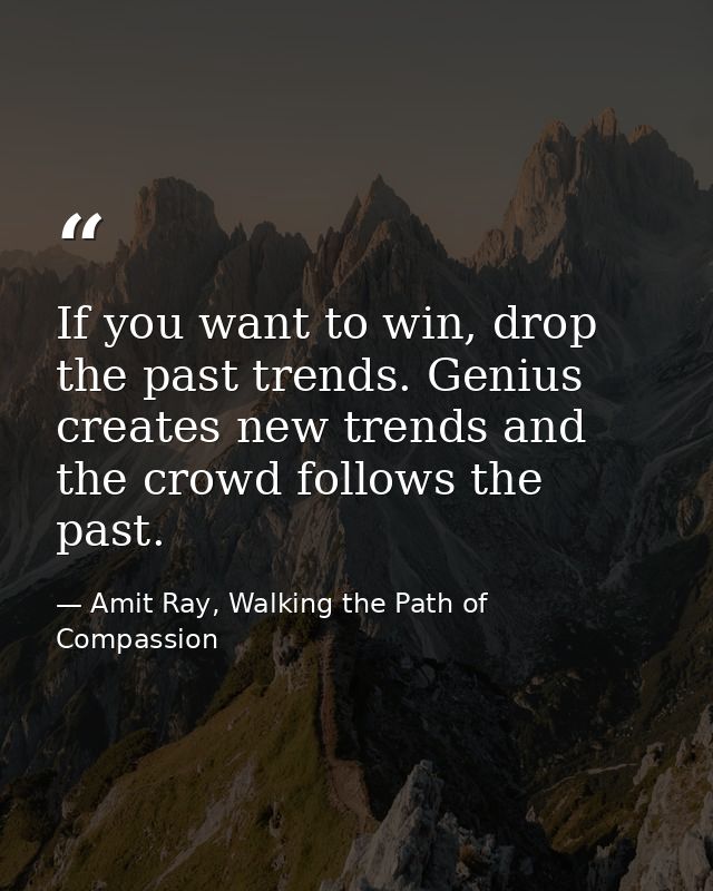 If you want to win, drop the past trends. Genius creates new trends and the crowd follows the past. — Amit Ray, Walking the Path of Compassion