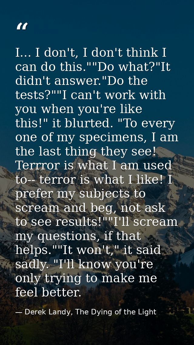 I... I don't, I don't think I can do this.""Do what?"It didn't answer."Do the tests?""I can't work with you when you're  — Derek Landy, The Dying of the Light