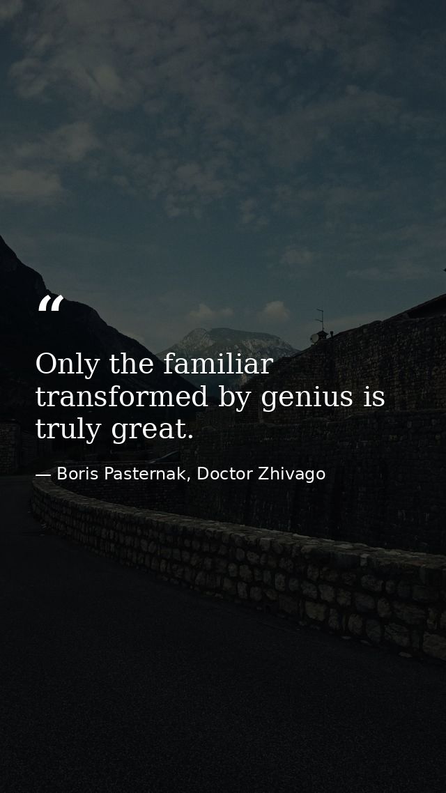 Only the familiar transformed by genius is truly great. — Boris Pasternak, Doctor Zhivago