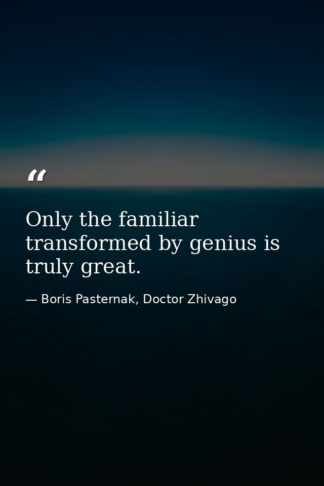 Only the familiar transformed by genius is truly great. — Boris Pasternak, Doctor Zhivago
