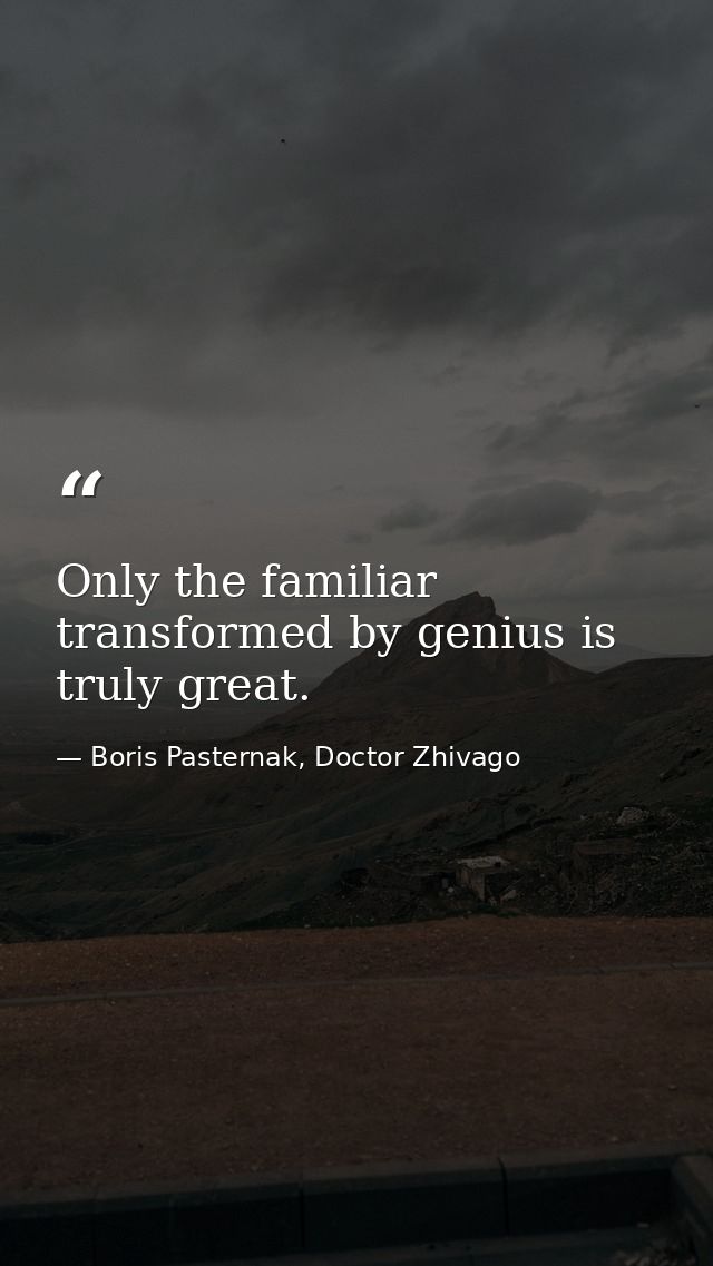 Only the familiar transformed by genius is truly great. — Boris Pasternak, Doctor Zhivago