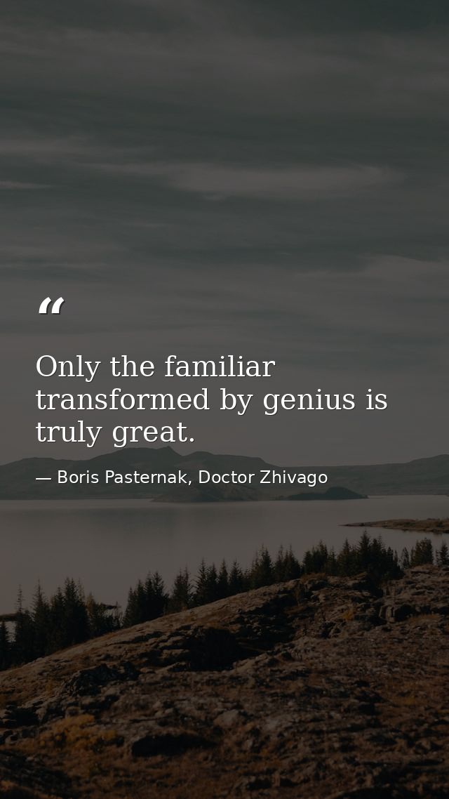 Only the familiar transformed by genius is truly great. — Boris Pasternak, Doctor Zhivago