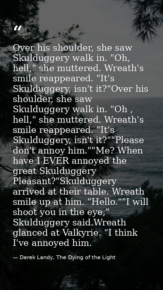 Over his shoulder, she saw Skulduggery walk in. "Oh, hell," she muttered. Wreath's smile reappeared. "It's Skulduggery,  — Derek Landy, The Dying of the Light