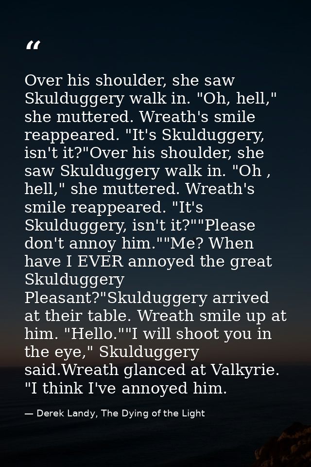 Over his shoulder, she saw Skulduggery walk in. "Oh, hell," she muttered. Wreath's smile reappeared. "It's Skulduggery,  — Derek Landy, The Dying of the Light
