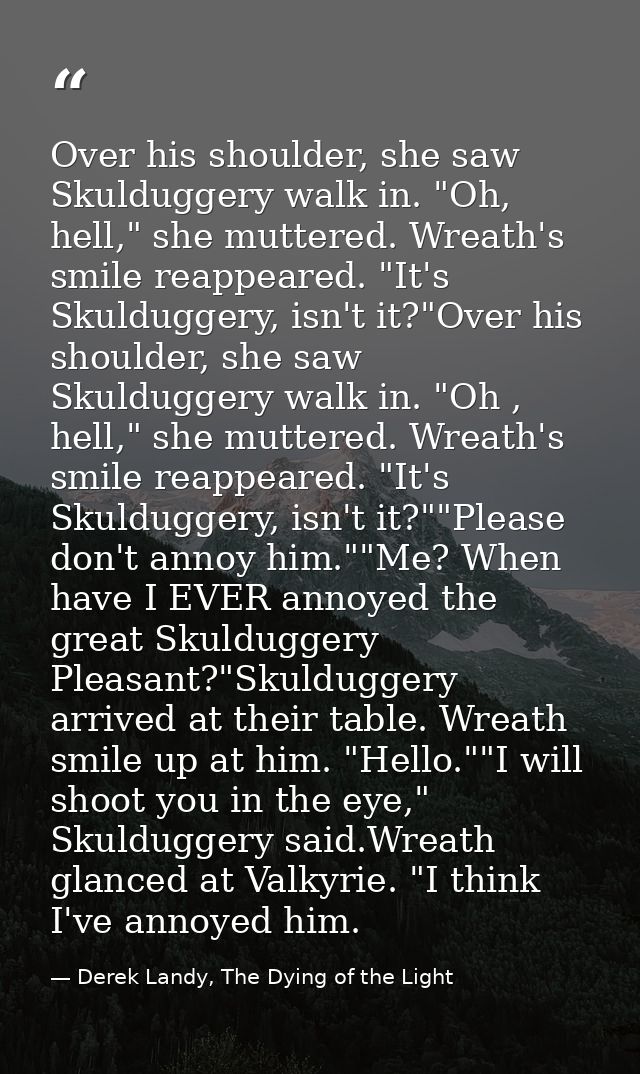 Over his shoulder, she saw Skulduggery walk in. "Oh, hell," she muttered. Wreath's smile reappeared. "It's Skulduggery,  — Derek Landy, The Dying of the Light