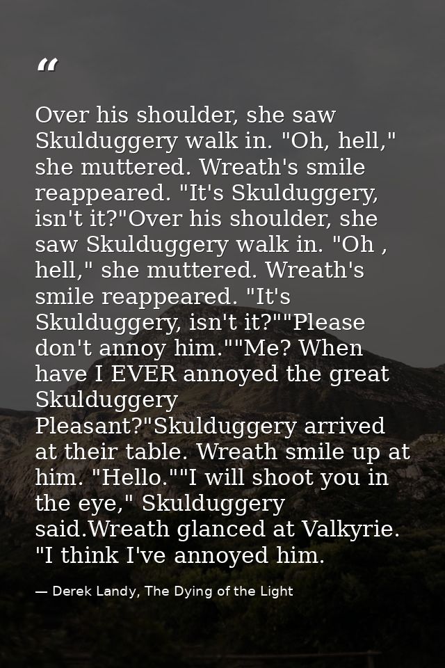 Over his shoulder, she saw Skulduggery walk in. "Oh, hell," she muttered. Wreath's smile reappeared. "It's Skulduggery,  — Derek Landy, The Dying of the Light