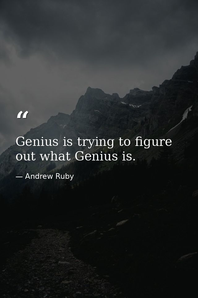 Genius is trying to figure out what Genius is. — Andrew Ruby